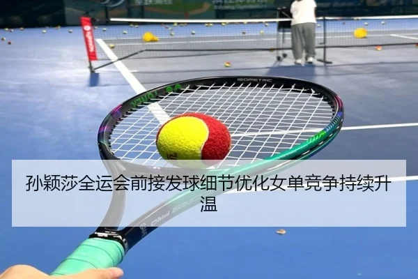 孙颖莎全运会前接发球细节优化女单竞争持续升温